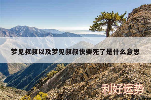 梦见叔叔以及梦见叔叔快要死了是什么意思