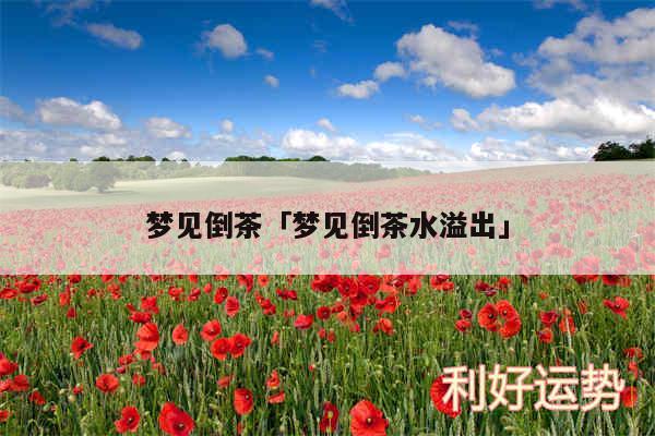 梦见倒茶及梦见倒茶水溢出