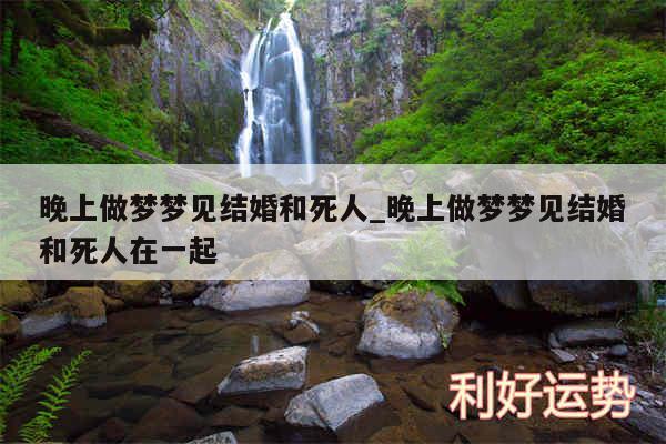 晚上做梦梦见结婚和死人_晚上做梦梦见结婚和死人在一起