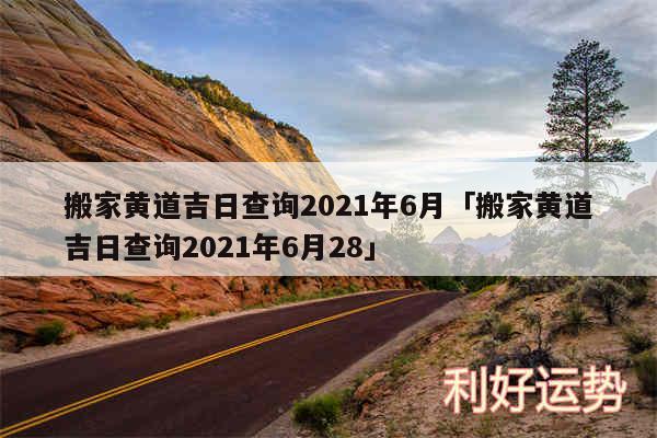 搬家黄道吉日查询2024年6月及搬家黄道吉日查询2024年6月28