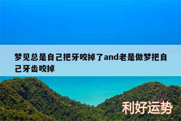 梦见总是自己把牙咬掉了and老是做梦把自己牙齿咬掉