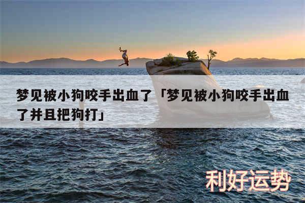 梦见被小狗咬手出血了及梦见被小狗咬手出血了并且把狗打