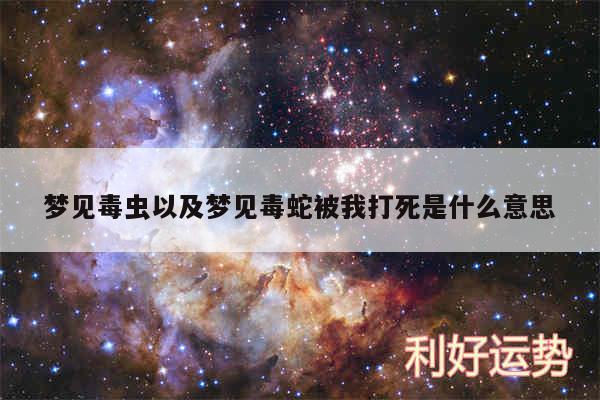 梦见毒虫以及梦见毒蛇被我打死是什么意思