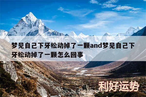 梦见自己下牙松动掉了一颗and梦见自己下牙松动掉了一颗怎么回事