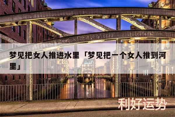 梦见把女人推进水里及梦见把一个女人推到河里
