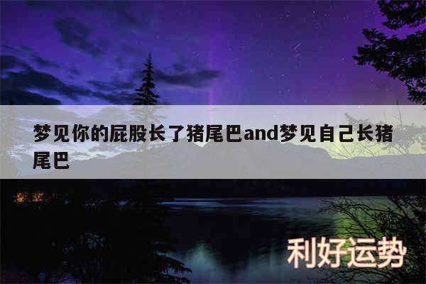 梦见你的屁股长了猪尾巴and梦见自己长猪尾巴