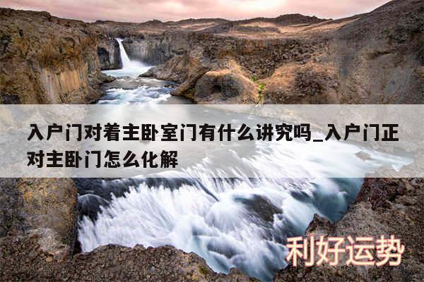 入户门对着主卧室门有什么讲究吗_入户门正对主卧门怎么化解