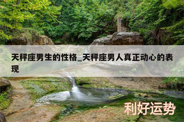 天秤座男生的性格_天秤座男人真正动心的表现