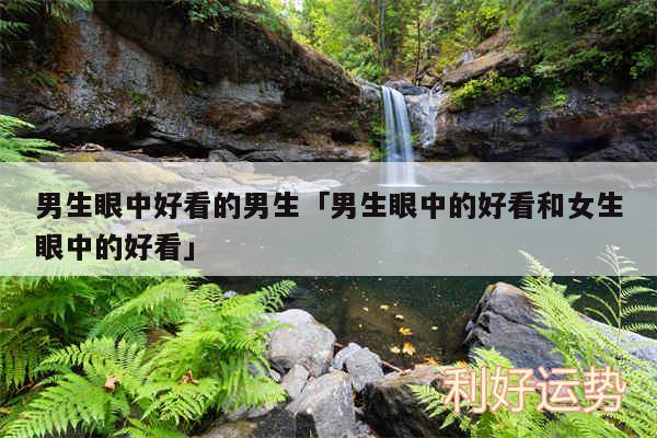 男生眼中好看的男生及男生眼中的好看和女生眼中的好看