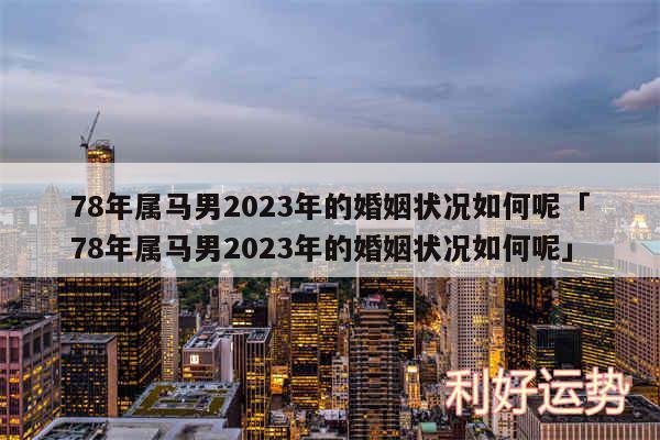 78年属马男2024年的婚姻状况如何呢及78年属马男2024年的婚姻状况如何呢