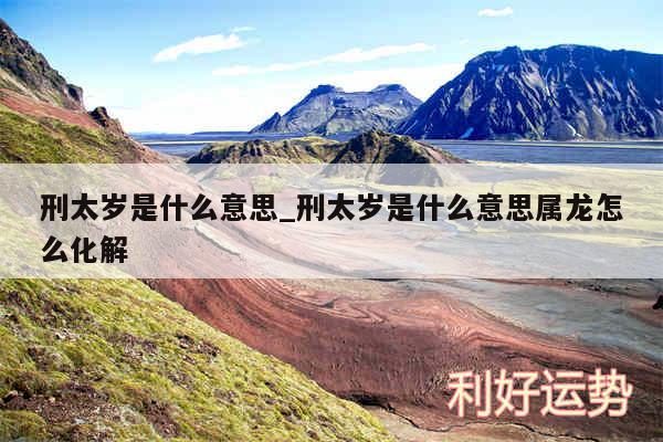 刑太岁是什么意思_刑太岁是什么意思属龙怎么化解
