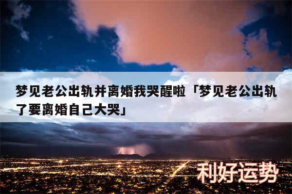 梦见老公出轨并离婚我哭醒啦及梦见老公出轨了要离婚自己大哭