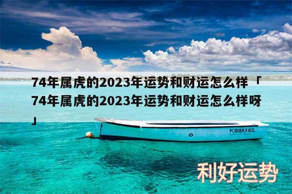 74年属虎的2024年运势和财运怎么样及74年属虎的2024年运势和财运怎么样呀