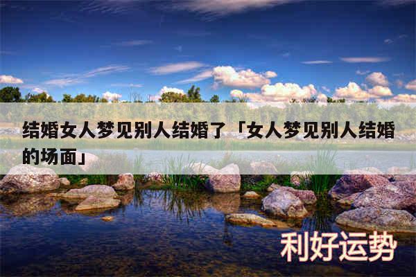 结婚女人梦见别人结婚了及女人梦见别人结婚的场面