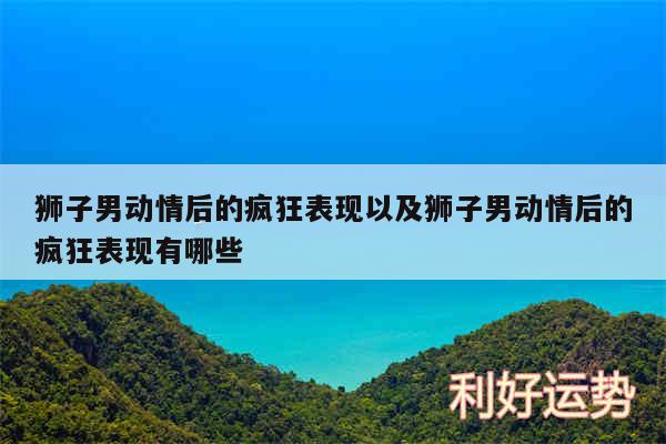 狮子男动情后的疯狂表现以及狮子男动情后的疯狂表现有哪些
