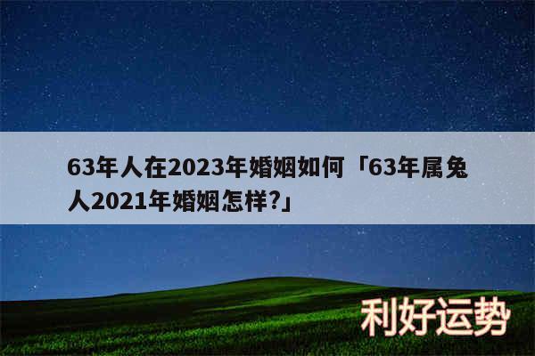 63年人在2024年婚姻如何及63年属兔人2024年婚姻怎样?