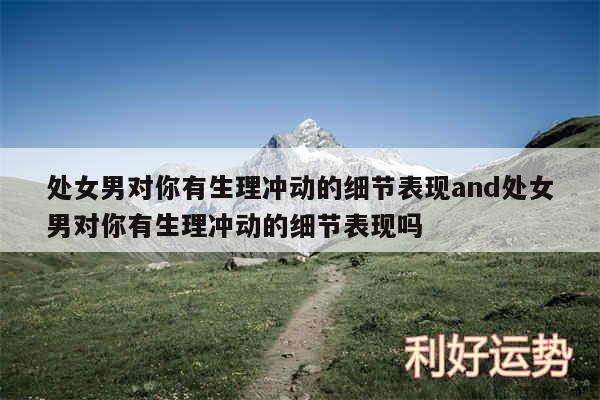 处女男对你有生理冲动的细节表现and处女男对你有生理冲动的细节表现吗