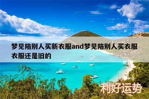 梦见陪别人买新衣服and梦见陪别人买衣服衣服还是旧的