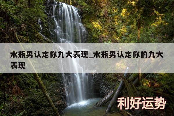 水瓶男认定你九大表现_水瓶男认定你的九大表现