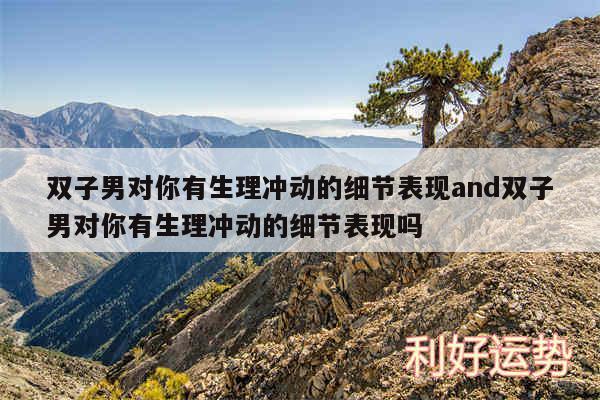 双子男对你有生理冲动的细节表现and双子男对你有生理冲动的细节表现吗