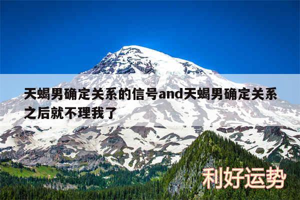 天蝎男确定关系的信号and天蝎男确定关系之后就不理我了