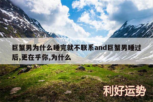 巨蟹男为什么睡完就不联系and巨蟹男睡过后,更在乎你,为什么