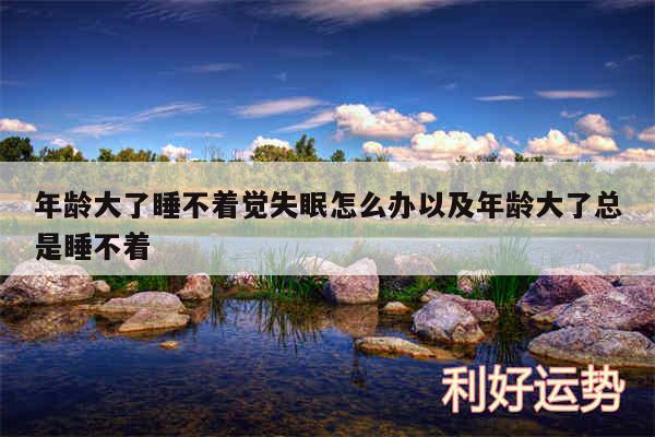 年龄大了睡不着觉失眠怎么办以及年龄大了总是睡不着