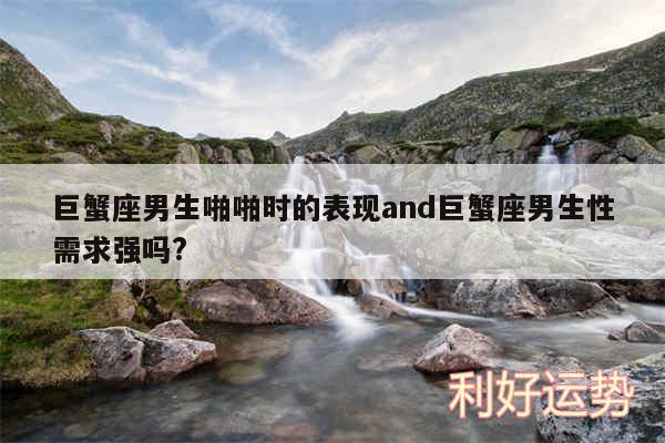 巨蟹座男生啪啪时的表现and巨蟹座男生性需求强吗?