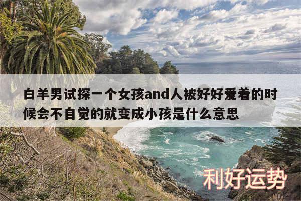 白羊男试探一个女孩and人被好好爱着的时候会不自觉的就变成小孩是什么意思