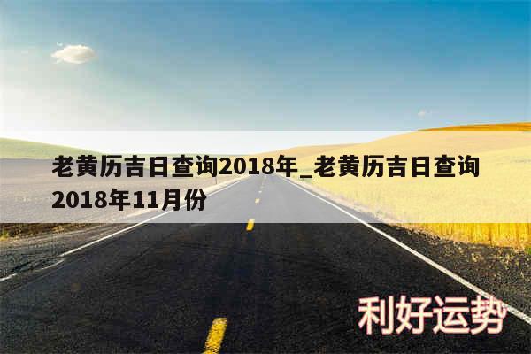 老黄历吉日查询2018年_老黄历吉日查询2018年11月份