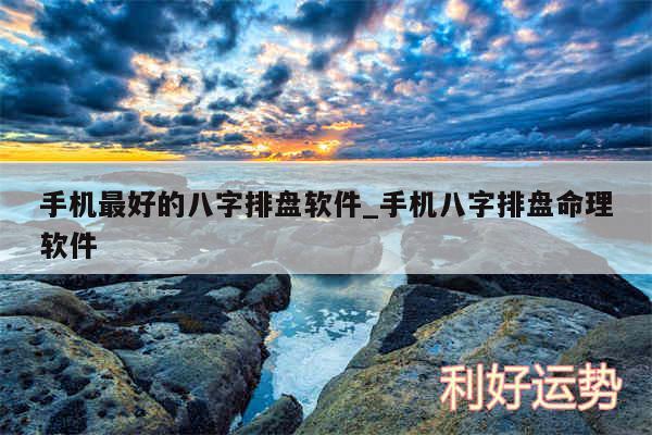 手机最好的八字排盘软件_手机八字排盘命理软件