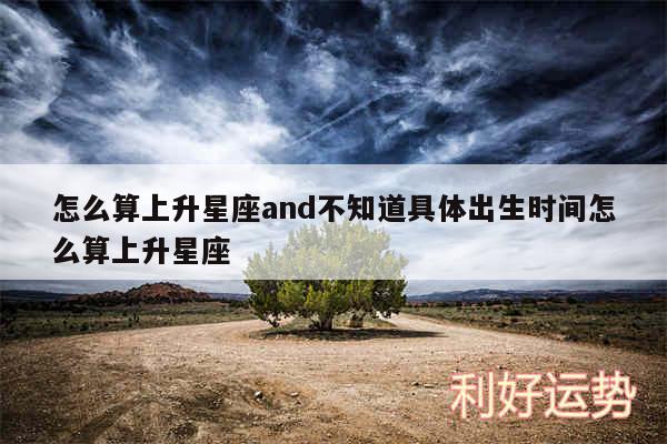 怎么算上升星座and不知道具体出生时间怎么算上升星座