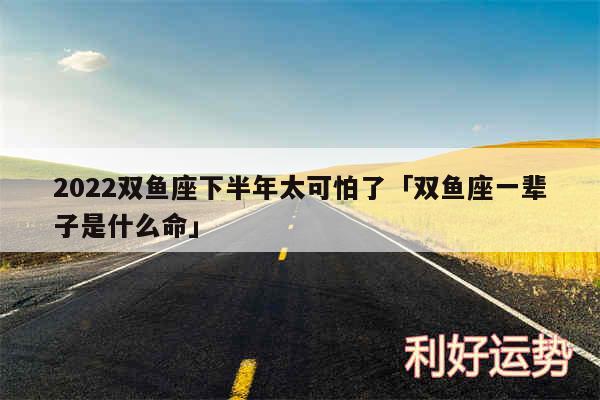 2024双鱼座下半年太可怕了及双鱼座一辈子是什么命