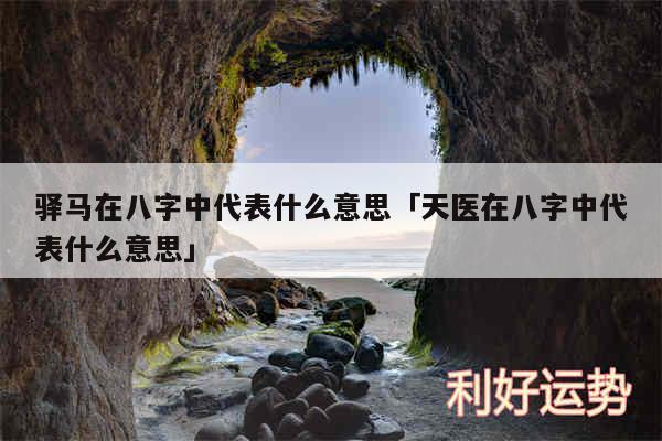 驿马在八字中代表什么意思及天医在八字中代表什么意思