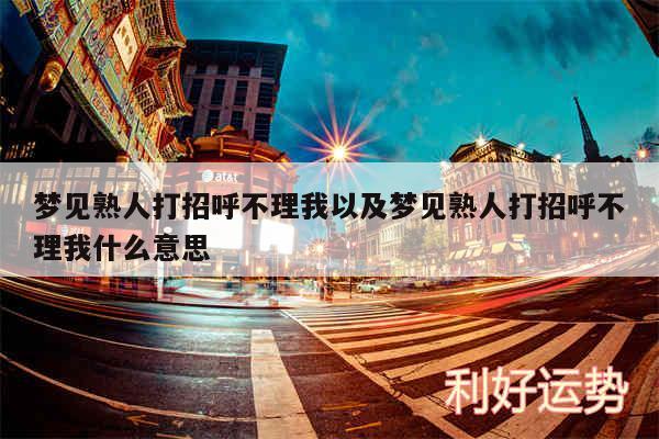 梦见熟人打招呼不理我以及梦见熟人打招呼不理我什么意思