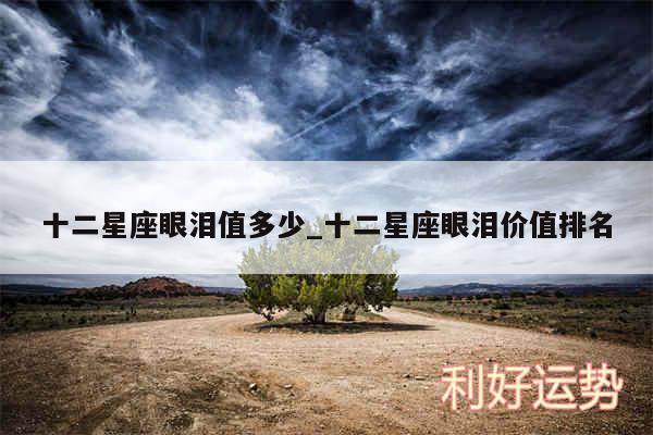 十二星座眼泪值多少_十二星座眼泪价值排名