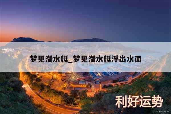 梦见潜水艇_梦见潜水艇浮出水面