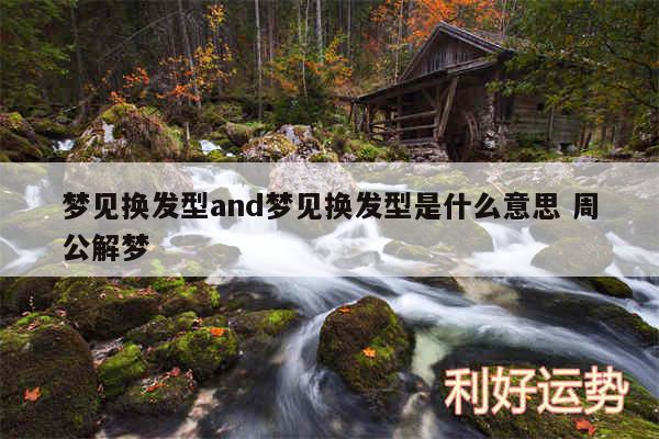 梦见换发型and梦见换发型是什么意思 周公解梦