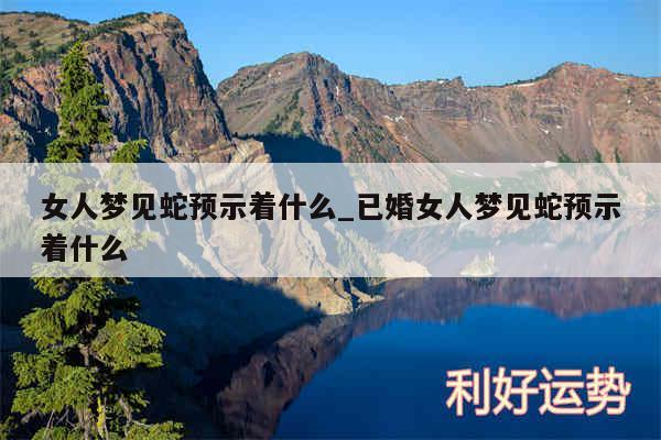 女人梦见蛇预示着什么_已婚女人梦见蛇预示着什么