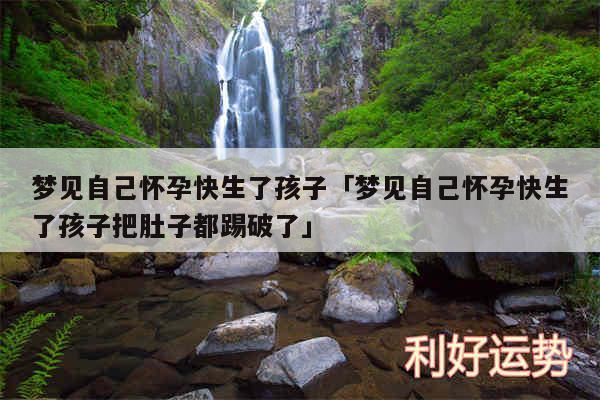 梦见自己怀孕快生了孩子及梦见自己怀孕快生了孩子把肚子都踢破了