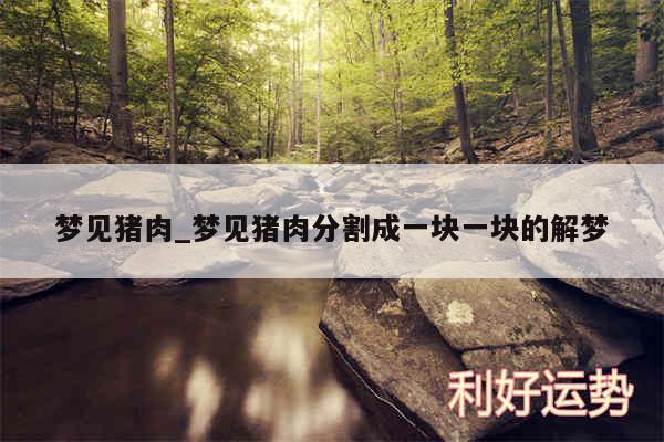 梦见猪肉_梦见猪肉分割成一块一块的解梦