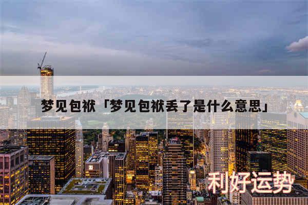梦见包袱及梦见包袱丢了是什么意思