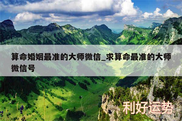 算命婚姻最准的大师微信_求算命最准的大师微信号