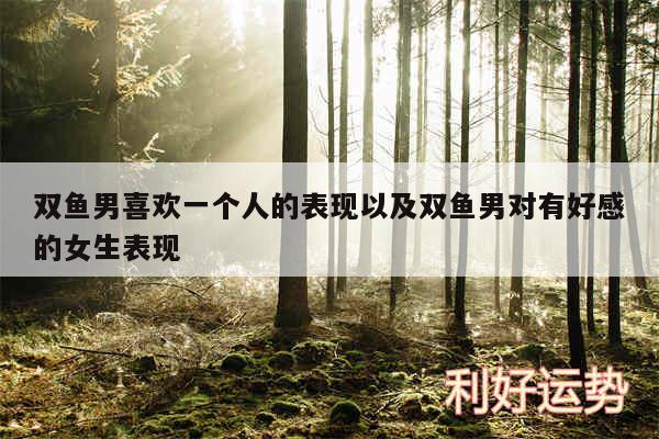 双鱼男喜欢一个人的表现以及双鱼男对有好感的女生表现
