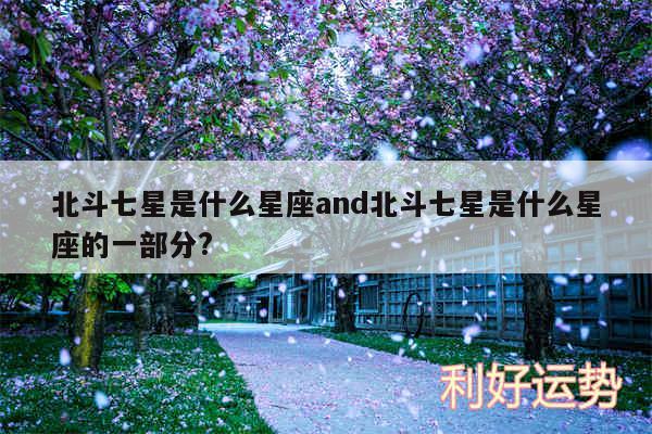 北斗七星是什么星座and北斗七星是什么星座的一部分?