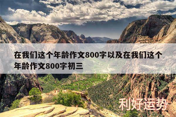 在我们这个年龄作文800字以及在我们这个年龄作文800字初三