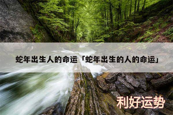 蛇年出生人的命运及蛇年出生的人的命运