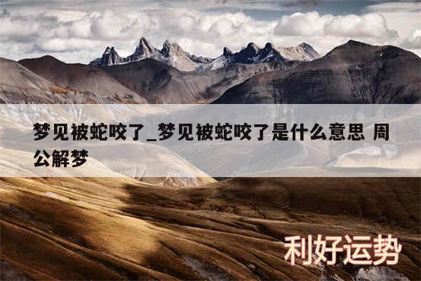 梦见被蛇咬了_梦见被蛇咬了是什么意思 周公解梦