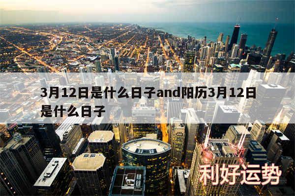 3月12日是什么日子and阳历3月12日是什么日子