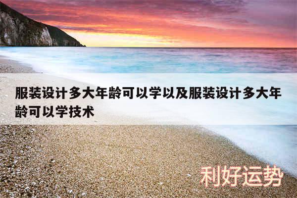服装设计多大年龄可以学以及服装设计多大年龄可以学技术